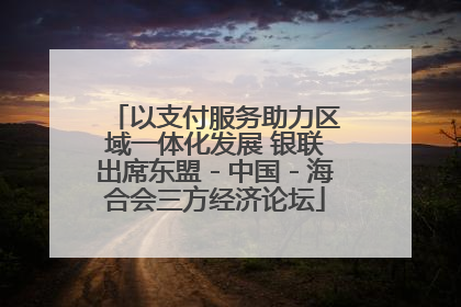 以支付服务助力区域一体化发展 银联出席东盟－中国－海合会三方经济论坛